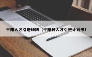 平阳人才引进硕博（平阳县人才引进计划书）