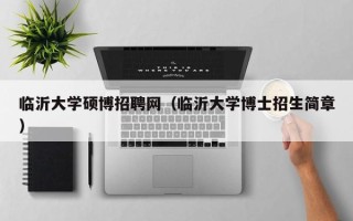 临沂大学硕博招聘网（临沂大学博士招生简章）
