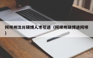 阿坝州汶川硕博人才引进（阿坝州硕博进阿坝）