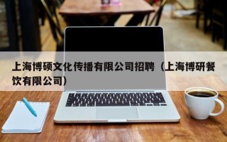 上海博硕文化传播有限公司招聘（上海博研餐饮有限公司）