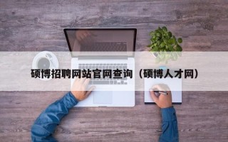硕博招聘网站官网查询（硕博人才网）
