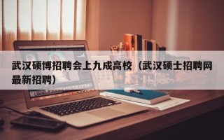 武汉硕博招聘会上九成高校（武汉硕士招聘网最新招聘）