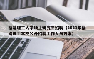 福建理工大学硕士研究生招聘（2021年福建理工学校公开招聘工作人员方案）