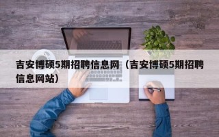 吉安博硕5期招聘信息网（吉安博硕5期招聘信息网站）