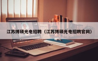 江苏博硕光电招聘（江苏博硕光电招聘官网）