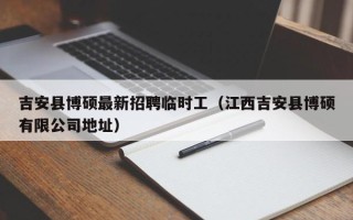 吉安县博硕最新招聘临时工（江西吉安县博硕有限公司地址）