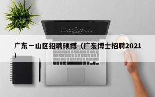 广东一山区招聘硕博（广东博士招聘2021）