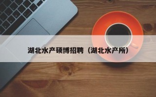 湖北水产硕博招聘（湖北水产所）