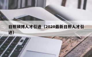 日照硕博人才引进（2020最新日照人才引进）