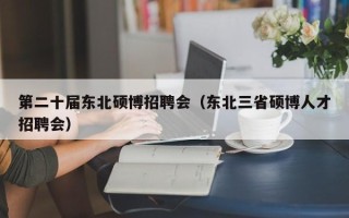 第二十届东北硕博招聘会（东北三省硕博人才招聘会）
