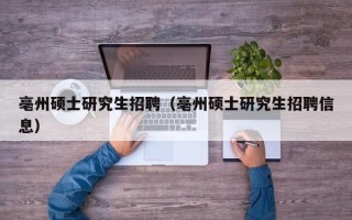 亳州硕士研究生招聘（亳州硕士研究生招聘信息）