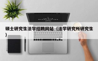 硕士研究生法学招聘网站（法学研究所研究生）