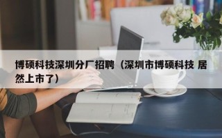 博硕科技深圳分厂招聘（深圳市博硕科技 居然上市了）