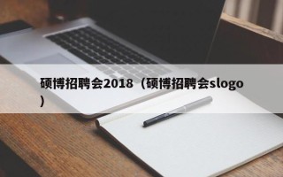 硕博招聘会2018（硕博招聘会slogo）