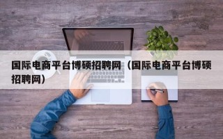 国际电商平台博硕招聘网（国际电商平台博硕招聘网）