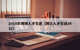 2018年博硕人才引进（博士人才引进2021）