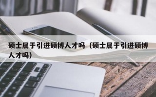 硕士属于引进硕博人才吗（硕士属于引进硕博人才吗）