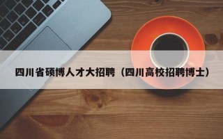 四川省硕博人才大招聘（四川高校招聘博士）
