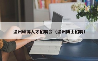 温州硕博人才招聘会（温州博士招聘）