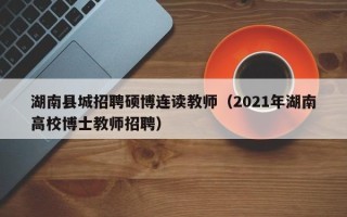 湖南县城招聘硕博连读教师（2021年湖南高校博士教师招聘）