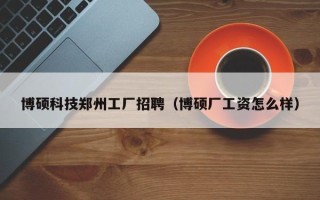 博硕科技郑州工厂招聘（博硕厂工资怎么样）