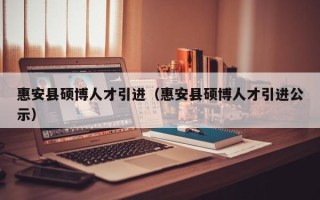 惠安县硕博人才引进（惠安县硕博人才引进公示）