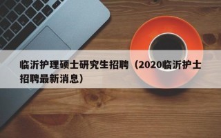 临沂护理硕士研究生招聘（2020临沂护士招聘最新消息）