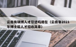 云南有硕博人才引进吗现在（云南省2021年博士后人才招收简章）