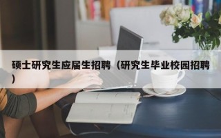 硕士研究生应届生招聘（研究生毕业校园招聘）