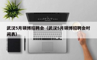 武汉5月硕博招聘会（武汉5月硕博招聘会时间表）