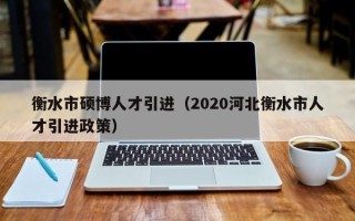 衡水市硕博人才引进（2020河北衡水市人才引进政策）