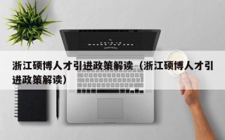 浙江硕博人才引进政策解读（浙江硕博人才引进政策解读）
