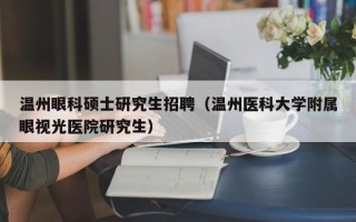 温州眼科硕士研究生招聘（温州医科大学附属眼视光医院研究生）