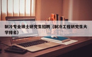 制冷专业硕士研究生招聘（制冷工程研究生大学排名）
