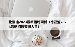 比亚迪2023最新招聘硕博（比亚迪2023最新招聘硕博人员）