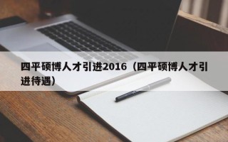 四平硕博人才引进2016（四平硕博人才引进待遇）