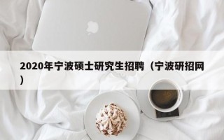 2020年宁波硕士研究生招聘（宁波研招网）