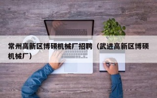 常州高新区博硕机械厂招聘（武进高新区博硕机械厂）