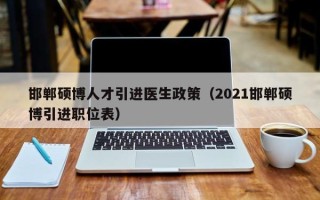 邯郸硕博人才引进医生政策（2021邯郸硕博引进职位表）