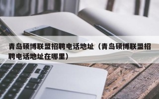 青岛硕博联盟招聘电话地址（青岛硕博联盟招聘电话地址在哪里）