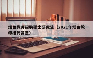 烟台教师招聘硕士研究生（2021年烟台教师招聘简章）