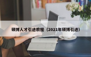 硕博人才引进教程（2021年硕博引进）