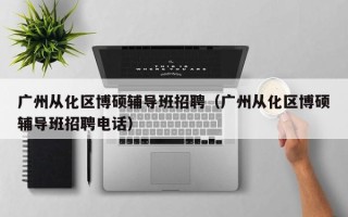 广州从化区博硕辅导班招聘（广州从化区博硕辅导班招聘电话）