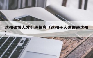 达州硕博人才引进住房（达州千人硕博进达州）