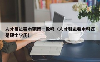 人才引进要本硕博一致吗（人才引进看本科还是硕士学历）