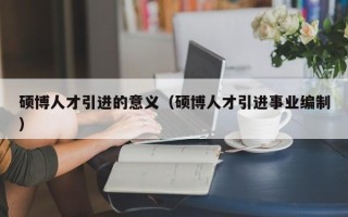 硕博人才引进的意义（硕博人才引进事业编制）