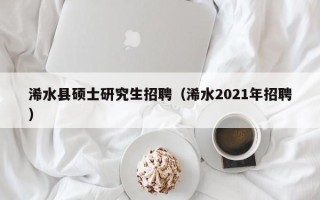 浠水县硕士研究生招聘（浠水2021年招聘）