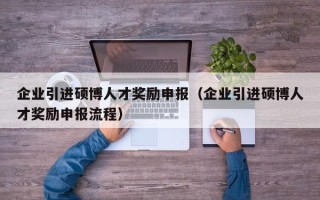 企业引进硕博人才奖励申报（企业引进硕博人才奖励申报流程）
