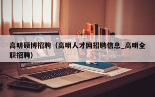 高明硕博招聘（高明人才网招聘信息_高明全职招聘）