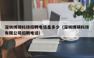 深圳博硕科技招聘电话是多少（深圳博硕科技有限公司招聘电话）